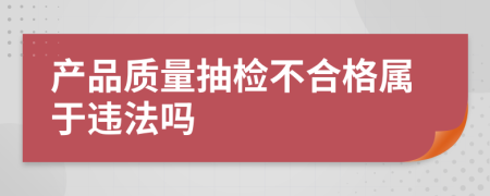 产品质量抽检不合格属于违法吗
