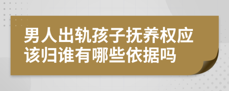 男人出轨孩子抚养权应该归谁有哪些依据吗