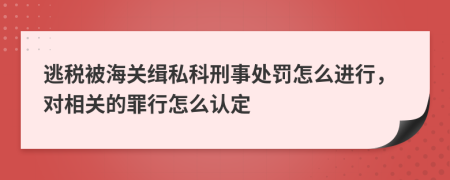 逃税被海关缉私科刑事处罚怎么进行，对相关的罪行怎么认定