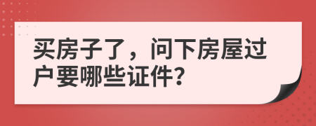 买房子了，问下房屋过户要哪些证件？