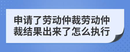 申请了劳动仲裁劳动仲裁结果出来了怎么执行