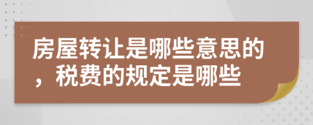 房屋转让是哪些意思的，税费的规定是哪些