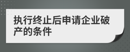 执行终止后申请企业破产的条件