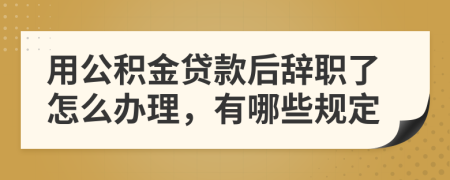 用公积金贷款后辞职了怎么办理，有哪些规定