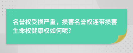 名誉权受损严重，损害名誉权连带损害生命权健康权如何呢？