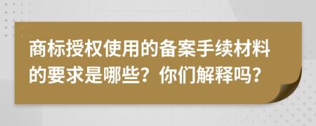 商标授权使用的备案手续材料的要求是哪些？你们解释吗？