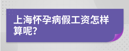 上海怀孕病假工资怎样算呢？