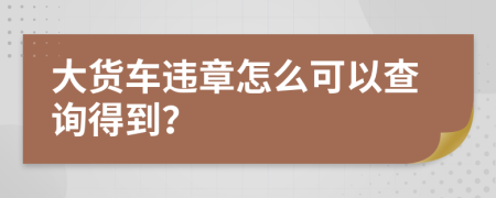 大货车违章怎么可以查询得到？