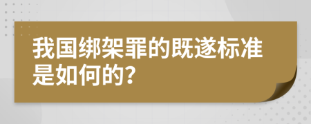 我国绑架罪的既遂标准是如何的？