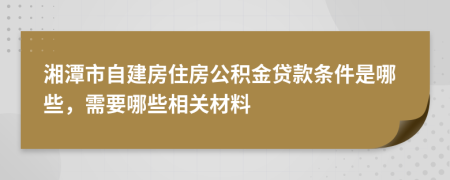 湘潭市自建房住房公积金贷款条件是哪些，需要哪些相关材料