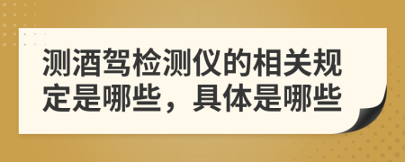 测酒驾检测仪的相关规定是哪些，具体是哪些