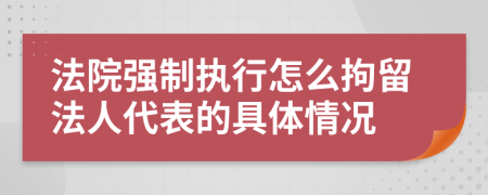 法院强制执行怎么拘留法人代表的具体情况