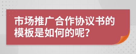 市场推广合作协议书的模板是如何的呢？