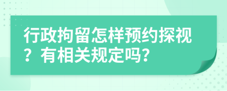 行政拘留怎样预约探视？有相关规定吗？
