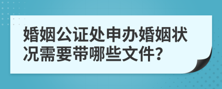 婚姻公证处申办婚姻状况需要带哪些文件？