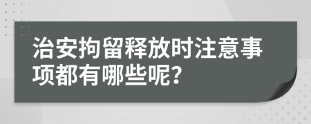 治安拘留释放时注意事项都有哪些呢？