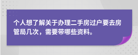 个人想了解关于办理二手房过户要去房管局几次，需要带哪些资料。