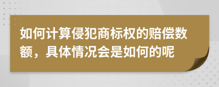 如何计算侵犯商标权的赔偿数额，具体情况会是如何的呢