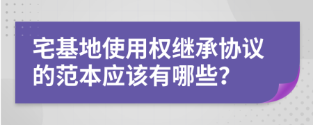 宅基地使用权继承协议的范本应该有哪些？