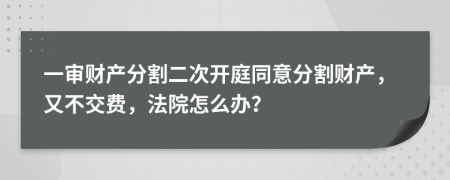 一审财产分割二次开庭同意分割财产，又不交费，法院怎么办？