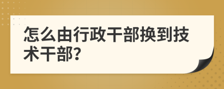 怎么由行政干部换到技术干部？