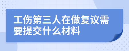 工伤第三人在做复议需要提交什么材料
