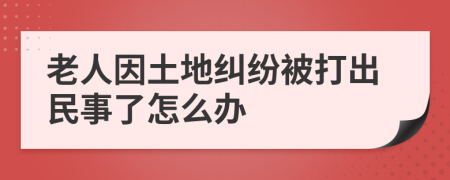 老人因土地纠纷被打出民事了怎么办