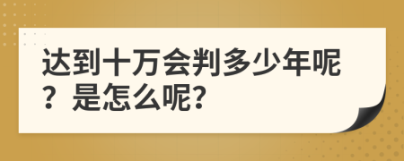 达到十万会判多少年呢？是怎么呢？