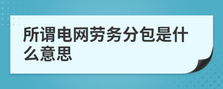 所谓电网劳务分包是什么意思