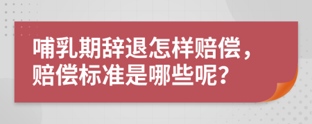 哺乳期辞退怎样赔偿，赔偿标准是哪些呢？