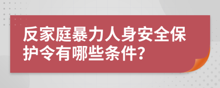 反家庭暴力人身安全保护令有哪些条件？