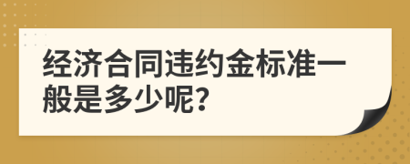 经济合同违约金标准一般是多少呢？