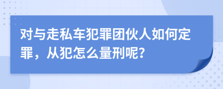 对与走私车犯罪团伙人如何定罪，从犯怎么量刑呢？