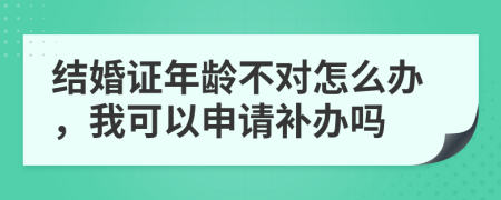 结婚证年龄不对怎么办，我可以申请补办吗