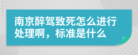 南京醉驾致死怎么进行处理啊，标准是什么