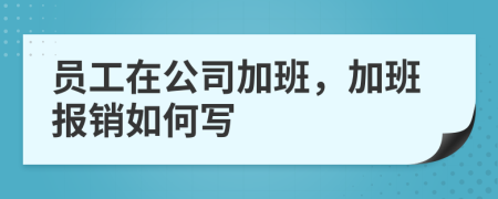 员工在公司加班，加班报销如何写