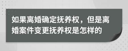 如果离婚确定抚养权，但是离婚案件变更抚养权是怎样的