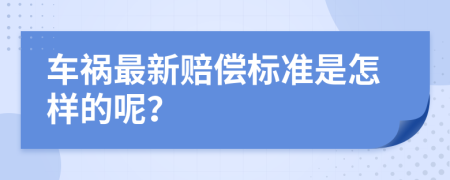 车祸最新赔偿标准是怎样的呢？