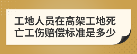 工地人员在高架工地死亡工伤赔偿标准是多少