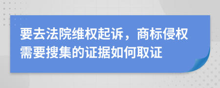 要去法院维权起诉，商标侵权需要搜集的证据如何取证