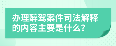 办理醉驾案件司法解释的内容主要是什么？