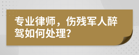 专业律师，伤残军人醉驾如何处理？