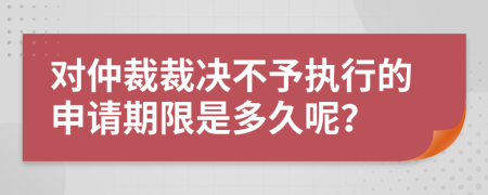 对仲裁裁决不予执行的申请期限是多久呢？