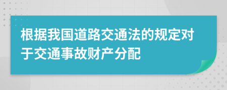 根据我国道路交通法的规定对于交通事故财产分配