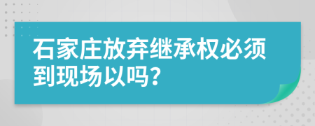 石家庄放弃继承权必须到现场以吗？