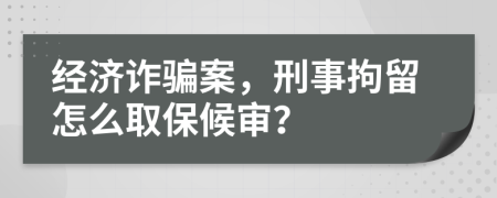 经济诈骗案，刑事拘留怎么取保候审？