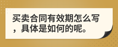 买卖合同有效期怎么写，具体是如何的呢。