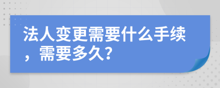 法人变更需要什么手续，需要多久？