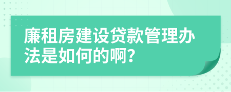 廉租房建设贷款管理办法是如何的啊？