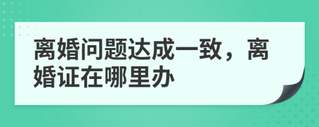 离婚问题达成一致，离婚证在哪里办